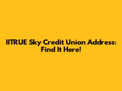 IITRUE Sky Credit Union Address: Find It Here!