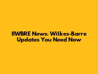 IIWBRE News: Wilkes-Barre Updates You Need Now