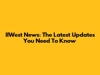 IIWest News: The Latest Updates You Need To Know