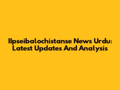 IIpseibalochistanse News Urdu: Latest Updates And Analysis