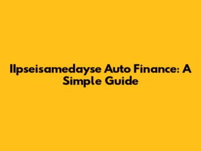 IIpseisamedayse Auto Finance: A Simple Guide