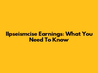 IIpseismcise Earnings: What You Need To Know