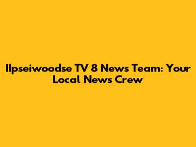 IIpseiwoodse TV 8 News Team: Your Local News Crew