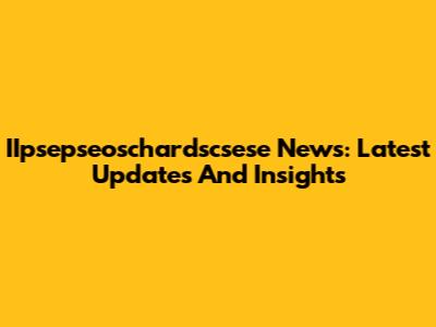 IIpsepseoschardscsese News: Latest Updates And Insights