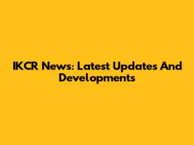 IKCR News: Latest Updates And Developments