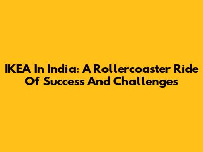 IKEA In India: A Rollercoaster Ride Of Success And Challenges