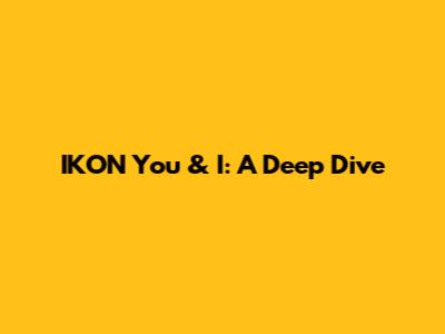 IKON 'You & I': A Deep Dive