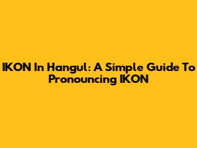 IKON In Hangul: A Simple Guide To Pronouncing IKON