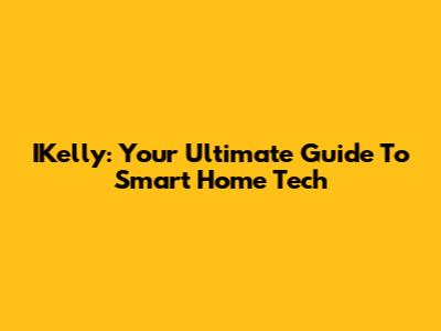 IKelly: Your Ultimate Guide To Smart Home Tech