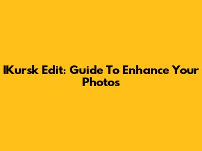 IKursk Edit: Guide To Enhance Your Photos