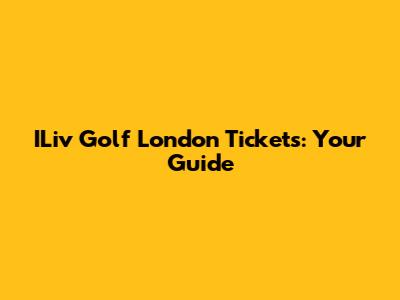 ILiv Golf London Tickets: Your Guide