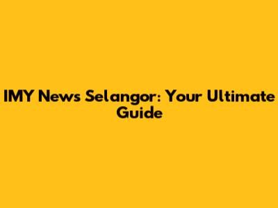 IMY News Selangor: Your Ultimate Guide