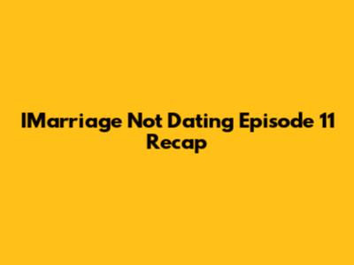 IMarriage Not Dating Episode 11 Recap