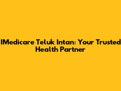 IMedicare Teluk Intan: Your Trusted Health Partner