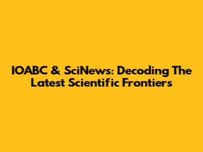 IOABC & SciNews: Decoding The Latest Scientific Frontiers