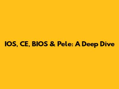 IOS, CE, BIOS & Pele: A Deep Dive