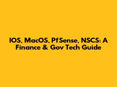 IOS, MacOS, PfSense, NSCS: A Finance & Gov Tech Guide