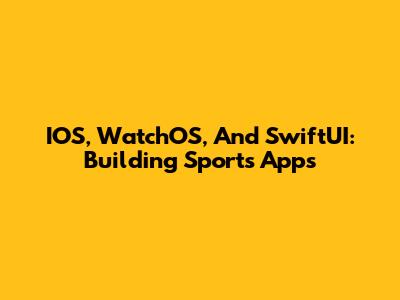 IOS, WatchOS, And SwiftUI: Building Sports Apps