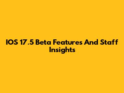 IOS 17.5 Beta Features And Staff Insights