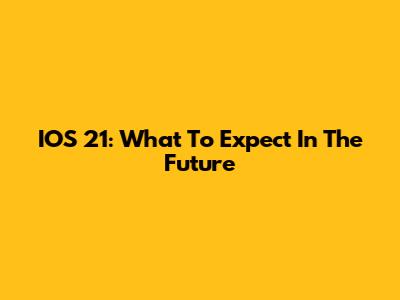 IOS 21: What To Expect In The Future