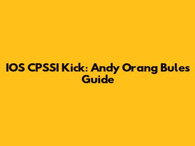 IOS CPSSI Kick: Andy Orang Bule's Guide