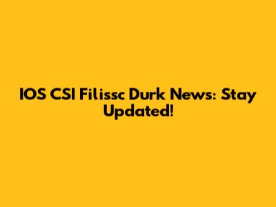 IOS CSI Filissc Durk News: Stay Updated!