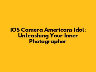 IOS Camera Americans Idol: Unleashing Your Inner Photographer