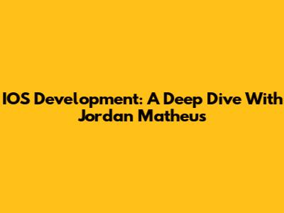 IOS Development: A Deep Dive With Jordan Matheus