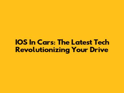 IOS In Cars: The Latest Tech Revolutionizing Your Drive