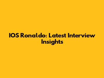 IOS Ronaldo: Latest Interview Insights