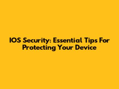IOS Security: Essential Tips For Protecting Your Device