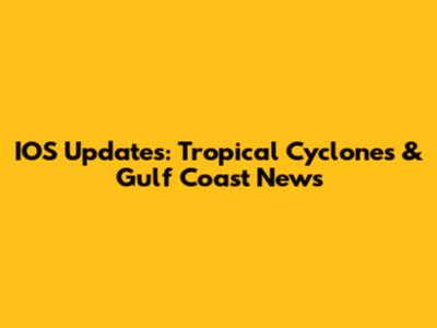 IOS Updates: Tropical Cyclones & Gulf Coast News