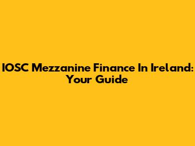 IOSC Mezzanine Finance In Ireland: Your Guide