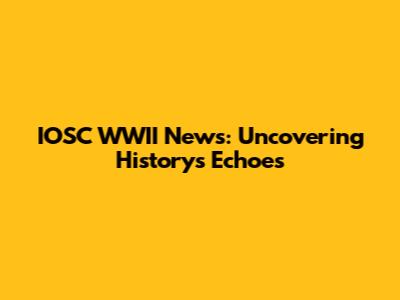 IOSC WWII News: Uncovering History's Echoes