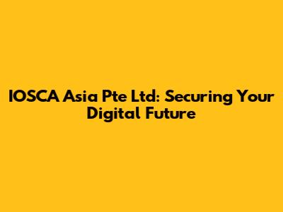 IOSCA Asia Pte Ltd: Securing Your Digital Future