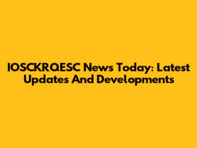 IOSCKRQESC News Today: Latest Updates And Developments