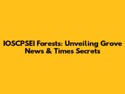 IOSCPSEI Forests: Unveiling Grove News & Time's Secrets