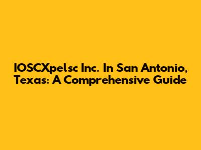 IOSCXpelsc Inc. In San Antonio, Texas: A Comprehensive Guide
