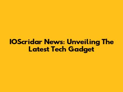 IOScridar News: Unveiling The Latest Tech Gadget