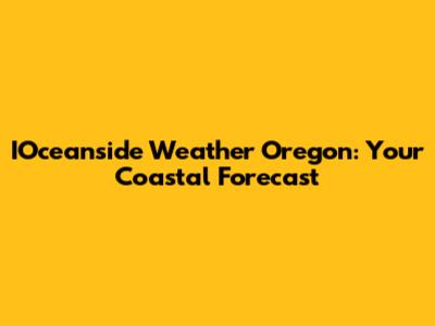 IOceanside Weather Oregon: Your Coastal Forecast