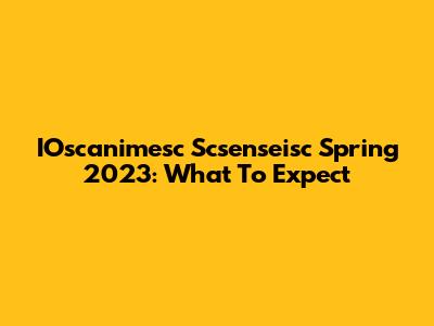 IOscanimesc Scsenseisc Spring 2023: What To Expect