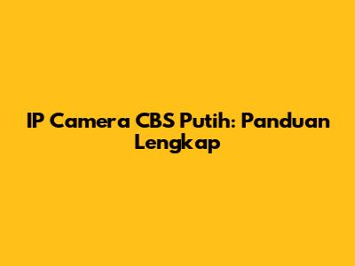 IP Camera CBS Putih: Panduan Lengkap