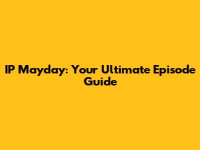 IP Mayday: Your Ultimate Episode Guide