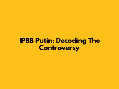 IPBB Putin: Decoding The Controversy
