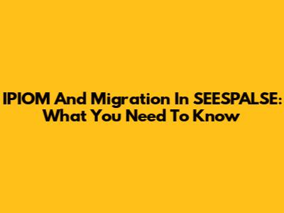 IPIOM And Migration In SEESPALSE: What You Need To Know