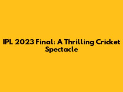 IPL 2023 Final: A Thrilling Cricket Spectacle