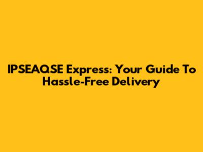 IPSEAQSE Express: Your Guide To Hassle-Free Delivery