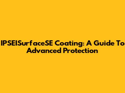 IPSEISurfaceSE Coating: A Guide To Advanced Protection