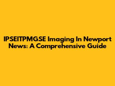 IPSEITPMGSE Imaging In Newport News: A Comprehensive Guide