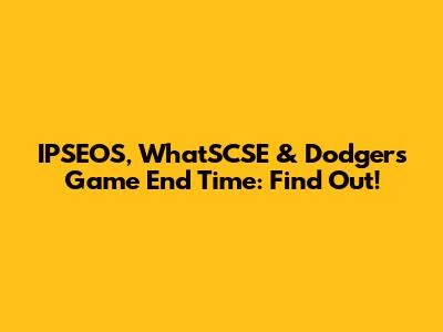 IPSEOS, WhatSCSE & Dodgers Game End Time: Find Out!